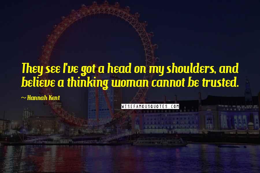 Hannah Kent Quotes: They see I've got a head on my shoulders, and believe a thinking woman cannot be trusted.