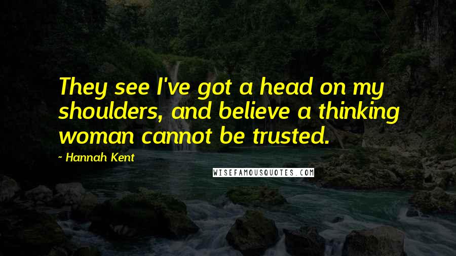 Hannah Kent Quotes: They see I've got a head on my shoulders, and believe a thinking woman cannot be trusted.