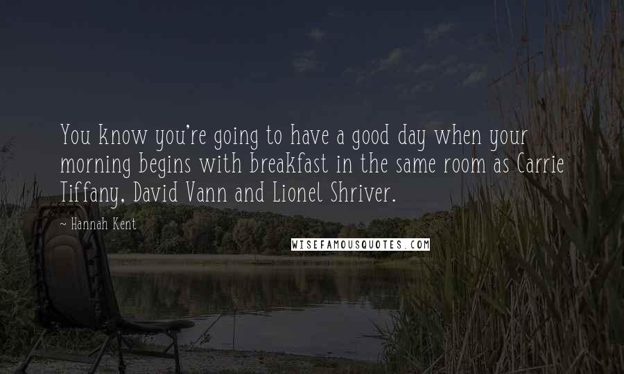 Hannah Kent Quotes: You know you're going to have a good day when your morning begins with breakfast in the same room as Carrie Tiffany, David Vann and Lionel Shriver.