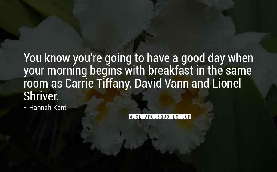 Hannah Kent Quotes: You know you're going to have a good day when your morning begins with breakfast in the same room as Carrie Tiffany, David Vann and Lionel Shriver.