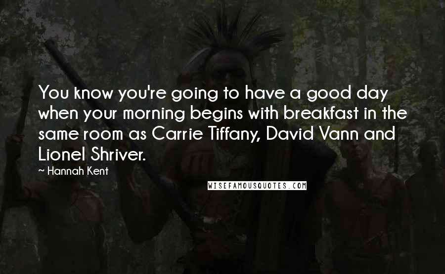 Hannah Kent Quotes: You know you're going to have a good day when your morning begins with breakfast in the same room as Carrie Tiffany, David Vann and Lionel Shriver.