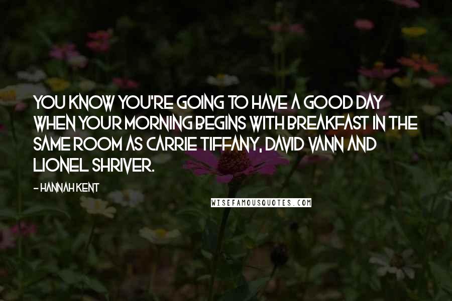 Hannah Kent Quotes: You know you're going to have a good day when your morning begins with breakfast in the same room as Carrie Tiffany, David Vann and Lionel Shriver.