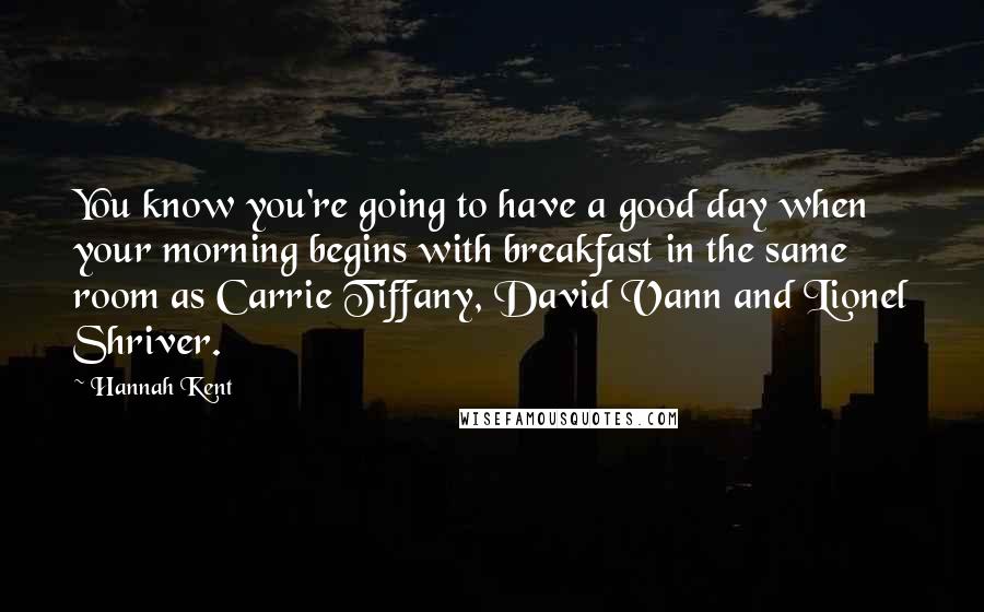 Hannah Kent Quotes: You know you're going to have a good day when your morning begins with breakfast in the same room as Carrie Tiffany, David Vann and Lionel Shriver.