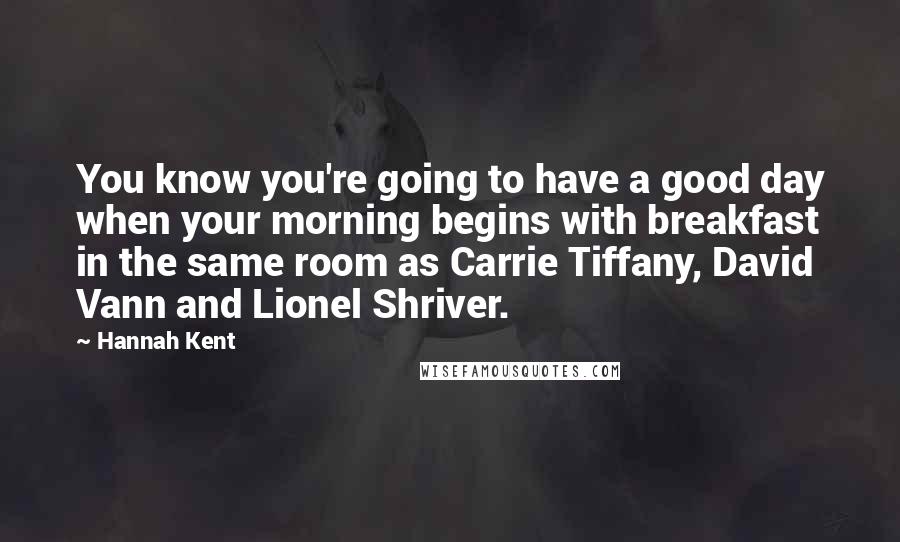 Hannah Kent Quotes: You know you're going to have a good day when your morning begins with breakfast in the same room as Carrie Tiffany, David Vann and Lionel Shriver.