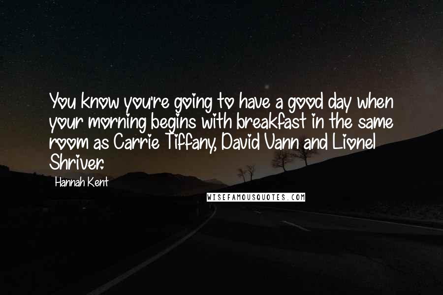 Hannah Kent Quotes: You know you're going to have a good day when your morning begins with breakfast in the same room as Carrie Tiffany, David Vann and Lionel Shriver.