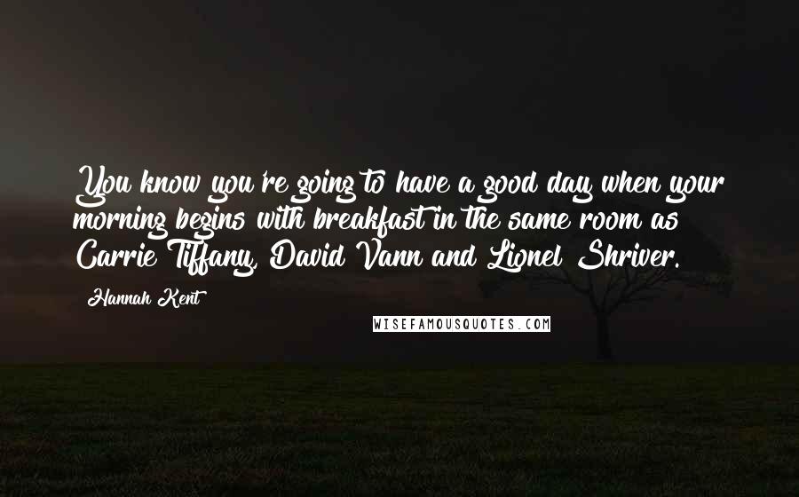 Hannah Kent Quotes: You know you're going to have a good day when your morning begins with breakfast in the same room as Carrie Tiffany, David Vann and Lionel Shriver.