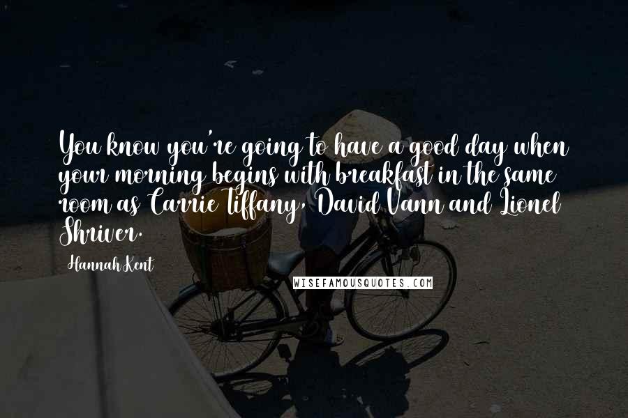 Hannah Kent Quotes: You know you're going to have a good day when your morning begins with breakfast in the same room as Carrie Tiffany, David Vann and Lionel Shriver.