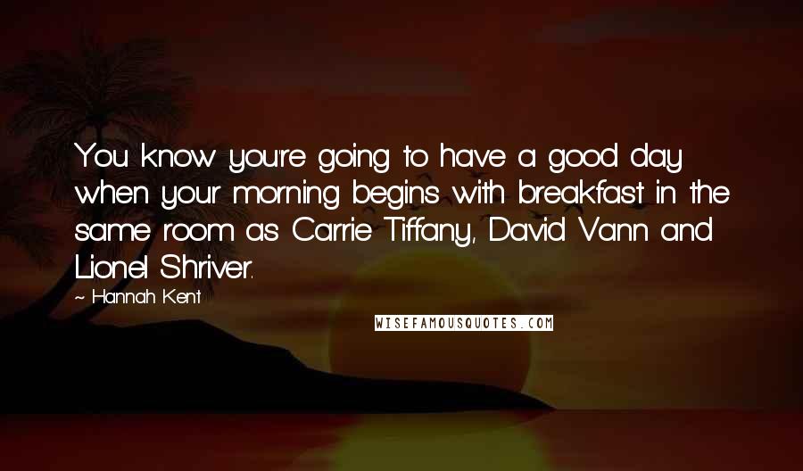 Hannah Kent Quotes: You know you're going to have a good day when your morning begins with breakfast in the same room as Carrie Tiffany, David Vann and Lionel Shriver.