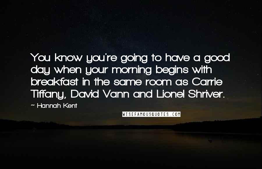 Hannah Kent Quotes: You know you're going to have a good day when your morning begins with breakfast in the same room as Carrie Tiffany, David Vann and Lionel Shriver.