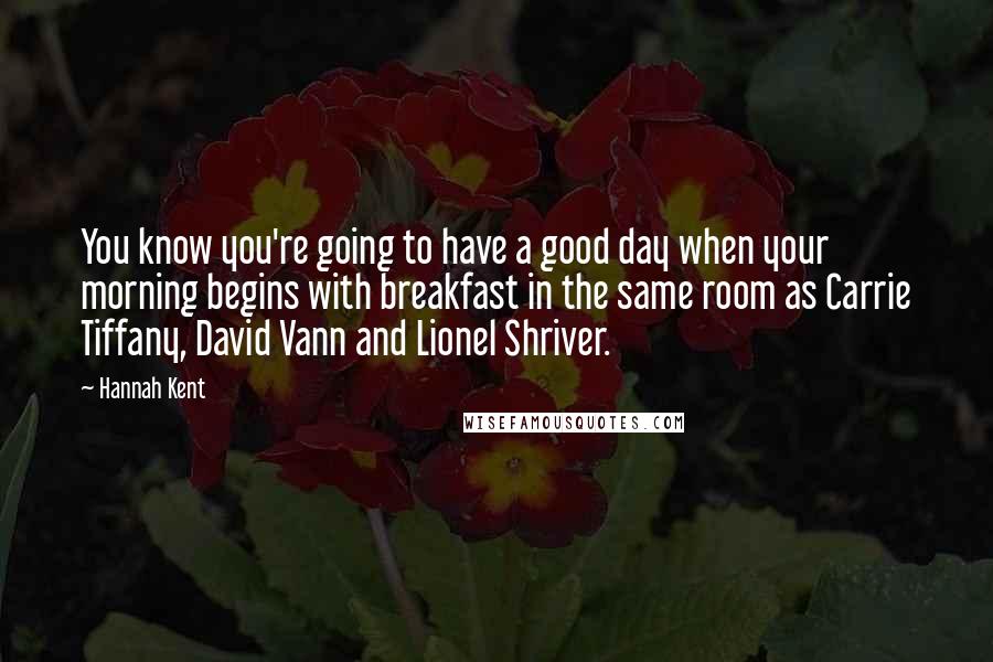 Hannah Kent Quotes: You know you're going to have a good day when your morning begins with breakfast in the same room as Carrie Tiffany, David Vann and Lionel Shriver.