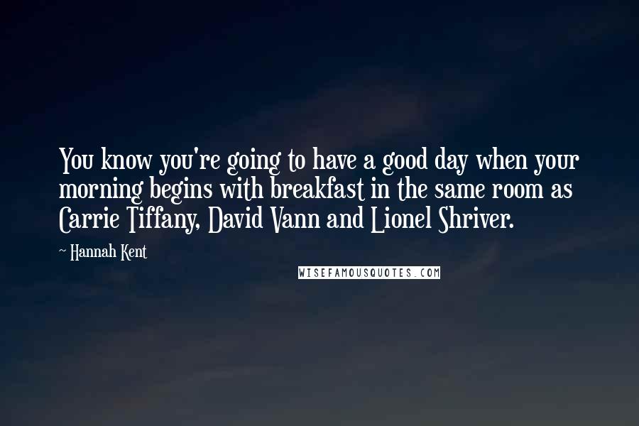 Hannah Kent Quotes: You know you're going to have a good day when your morning begins with breakfast in the same room as Carrie Tiffany, David Vann and Lionel Shriver.