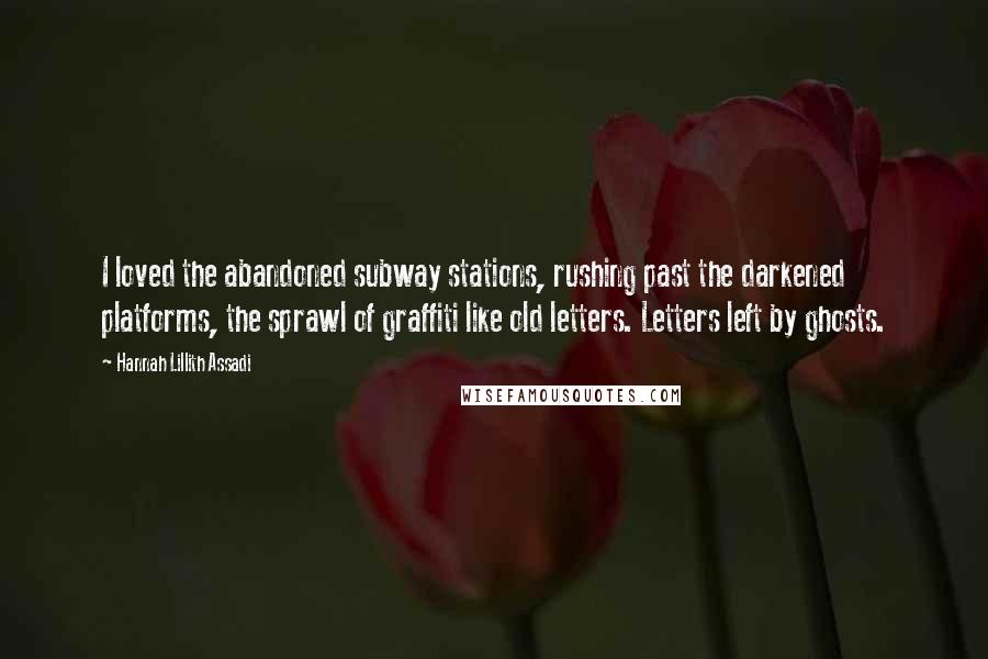 Hannah Lillith Assadi Quotes: I loved the abandoned subway stations, rushing past the darkened platforms, the sprawl of graffiti like old letters. Letters left by ghosts.