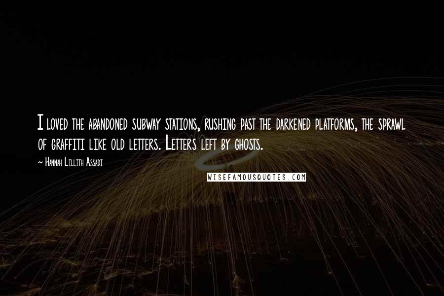 Hannah Lillith Assadi Quotes: I loved the abandoned subway stations, rushing past the darkened platforms, the sprawl of graffiti like old letters. Letters left by ghosts.