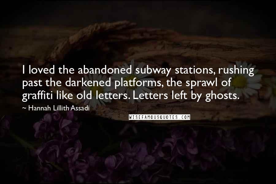 Hannah Lillith Assadi Quotes: I loved the abandoned subway stations, rushing past the darkened platforms, the sprawl of graffiti like old letters. Letters left by ghosts.