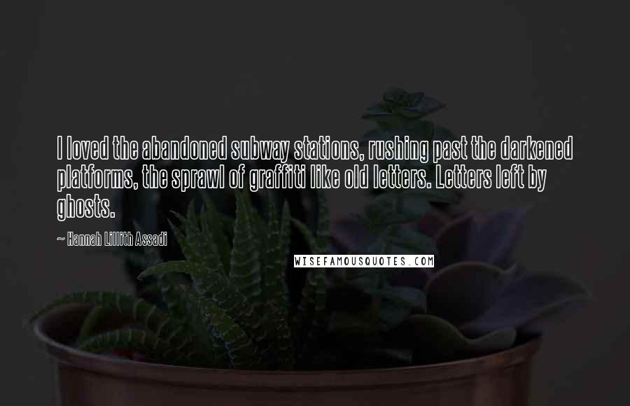 Hannah Lillith Assadi Quotes: I loved the abandoned subway stations, rushing past the darkened platforms, the sprawl of graffiti like old letters. Letters left by ghosts.