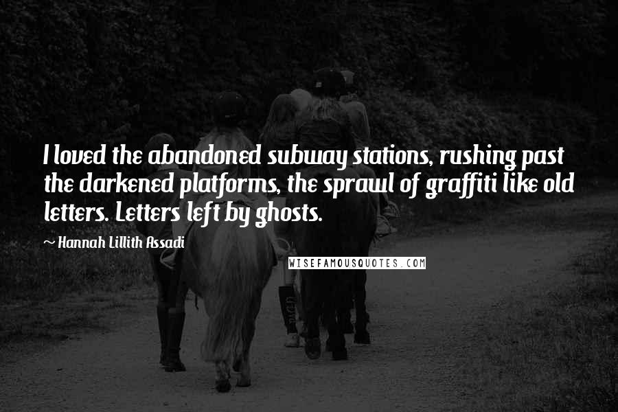 Hannah Lillith Assadi Quotes: I loved the abandoned subway stations, rushing past the darkened platforms, the sprawl of graffiti like old letters. Letters left by ghosts.