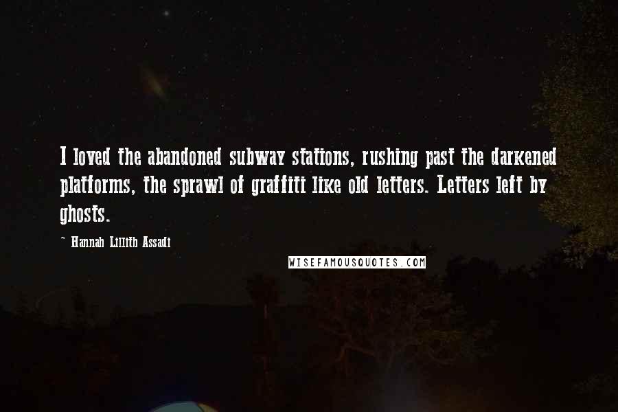 Hannah Lillith Assadi Quotes: I loved the abandoned subway stations, rushing past the darkened platforms, the sprawl of graffiti like old letters. Letters left by ghosts.