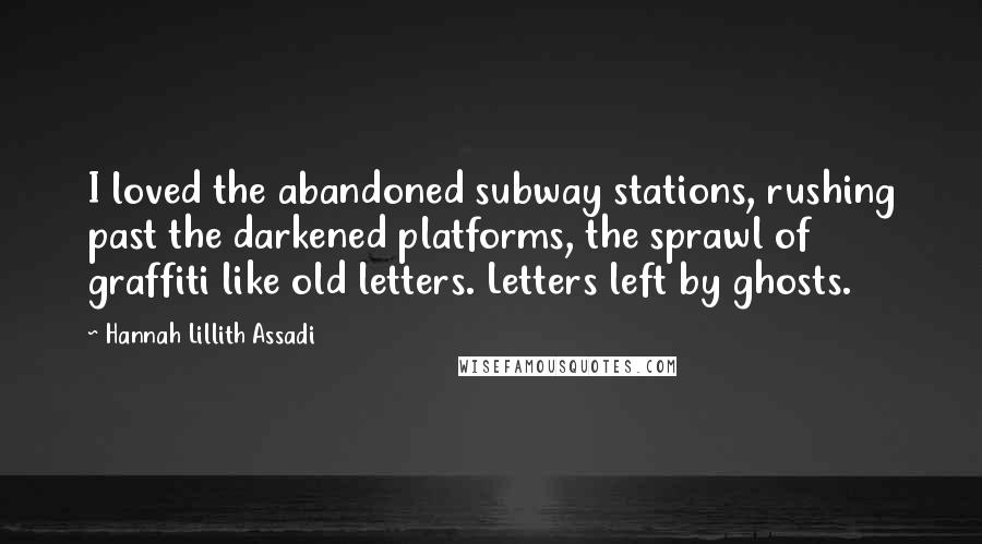 Hannah Lillith Assadi Quotes: I loved the abandoned subway stations, rushing past the darkened platforms, the sprawl of graffiti like old letters. Letters left by ghosts.