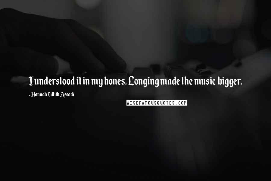 Hannah Lillith Assadi Quotes: I understood it in my bones. Longing made the music bigger.