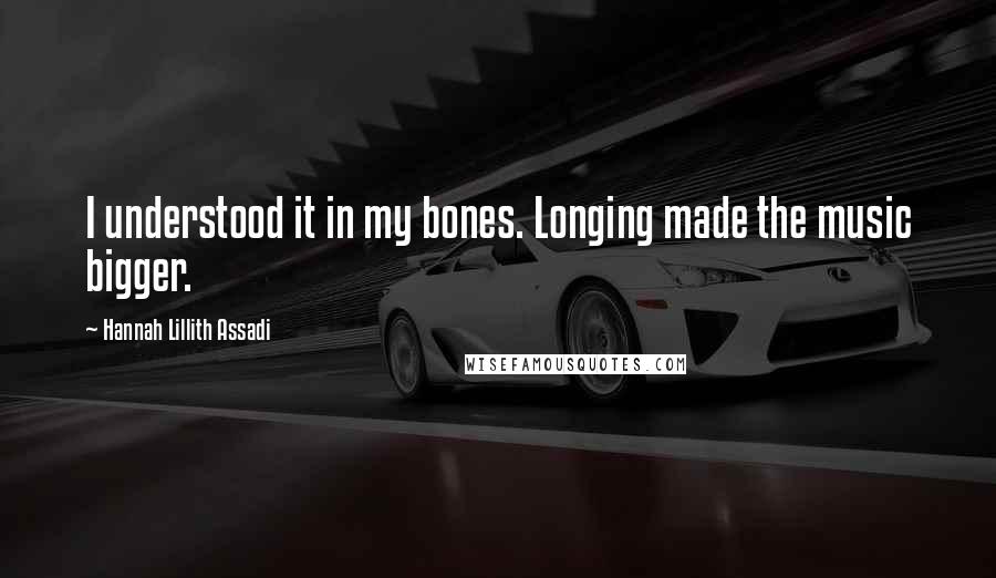 Hannah Lillith Assadi Quotes: I understood it in my bones. Longing made the music bigger.