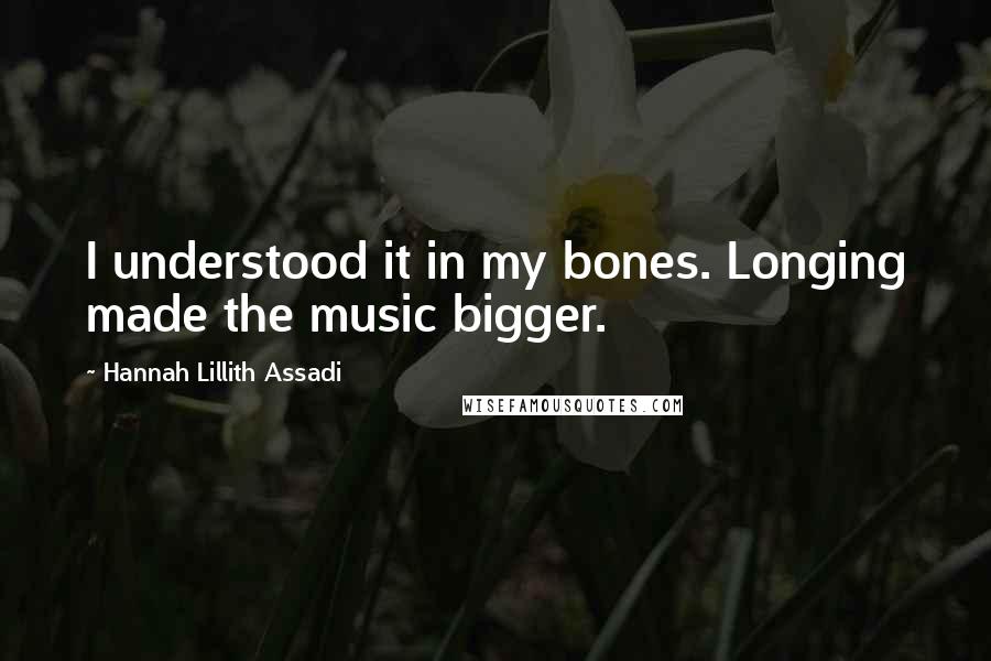 Hannah Lillith Assadi Quotes: I understood it in my bones. Longing made the music bigger.