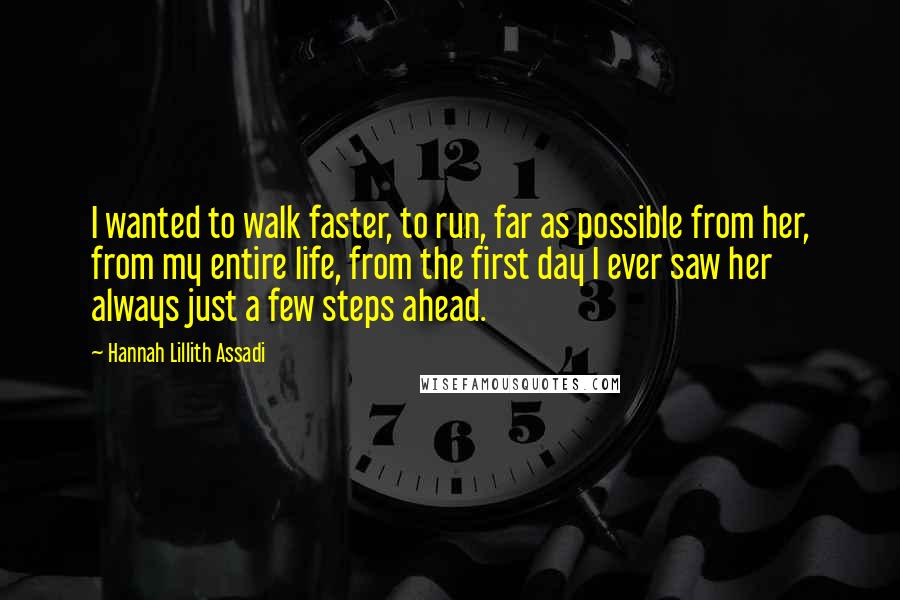 Hannah Lillith Assadi Quotes: I wanted to walk faster, to run, far as possible from her, from my entire life, from the first day I ever saw her always just a few steps ahead.