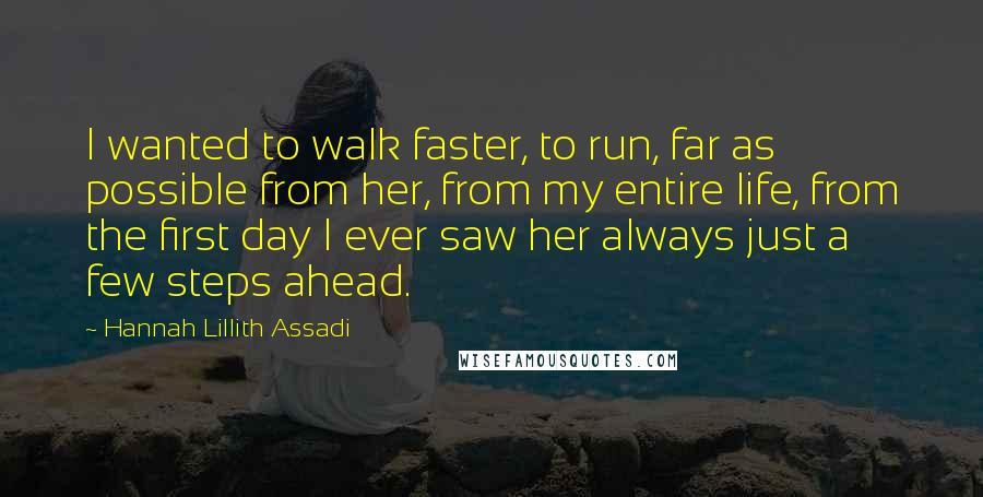 Hannah Lillith Assadi Quotes: I wanted to walk faster, to run, far as possible from her, from my entire life, from the first day I ever saw her always just a few steps ahead.