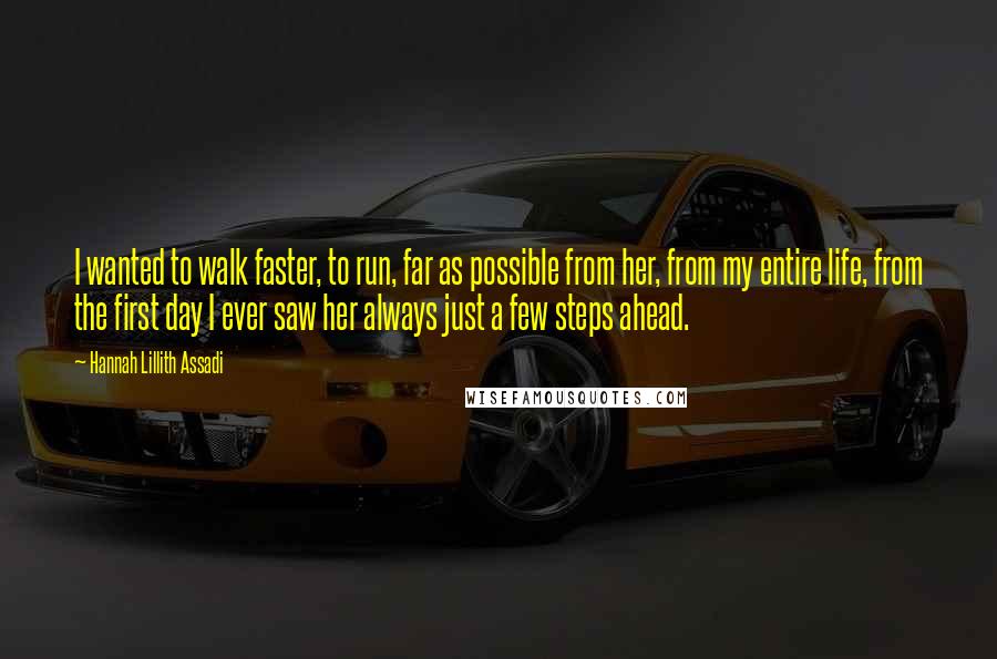 Hannah Lillith Assadi Quotes: I wanted to walk faster, to run, far as possible from her, from my entire life, from the first day I ever saw her always just a few steps ahead.