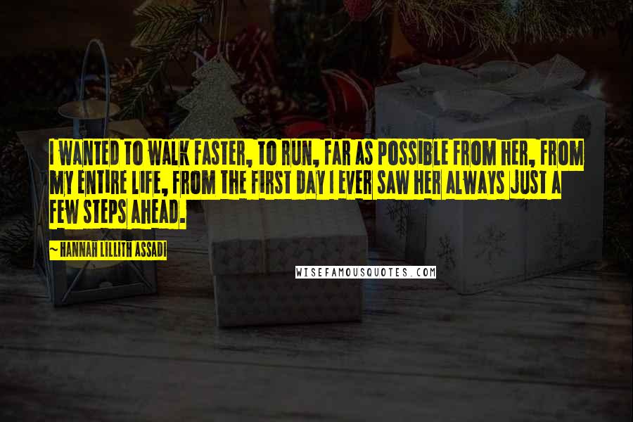 Hannah Lillith Assadi Quotes: I wanted to walk faster, to run, far as possible from her, from my entire life, from the first day I ever saw her always just a few steps ahead.