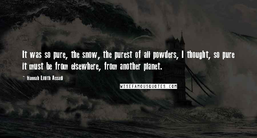 Hannah Lillith Assadi Quotes: It was so pure, the snow, the purest of all powders, I thought, so pure it must be from elsewhere, from another planet.