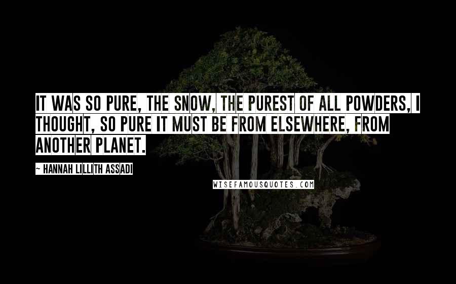 Hannah Lillith Assadi Quotes: It was so pure, the snow, the purest of all powders, I thought, so pure it must be from elsewhere, from another planet.