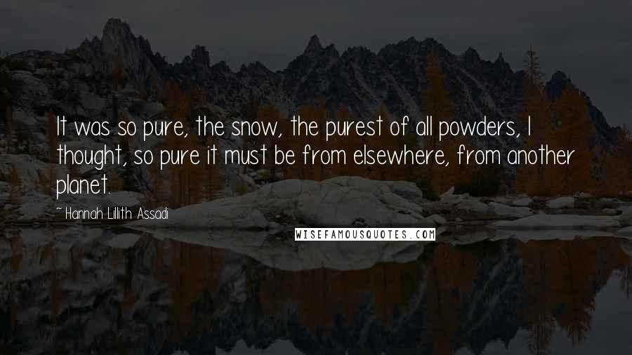 Hannah Lillith Assadi Quotes: It was so pure, the snow, the purest of all powders, I thought, so pure it must be from elsewhere, from another planet.