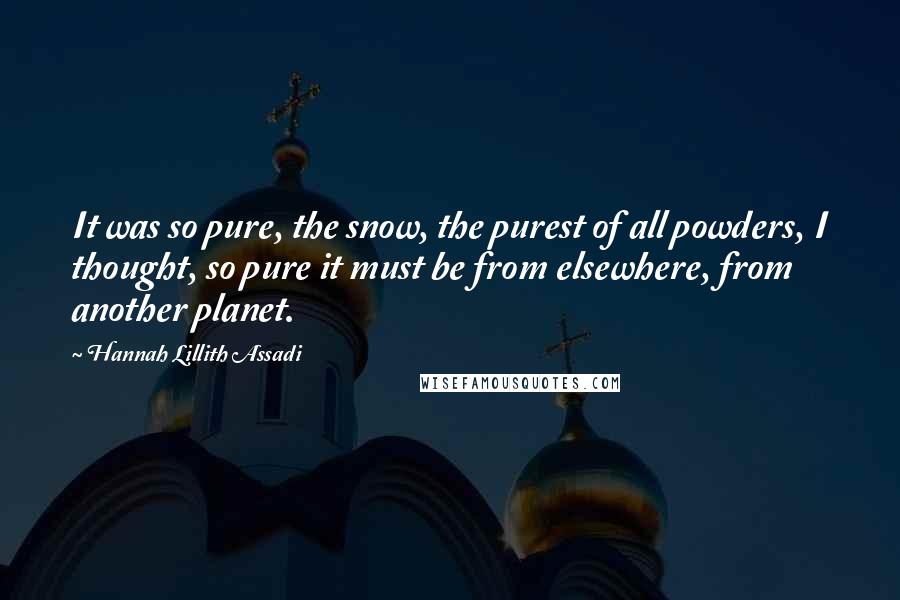 Hannah Lillith Assadi Quotes: It was so pure, the snow, the purest of all powders, I thought, so pure it must be from elsewhere, from another planet.