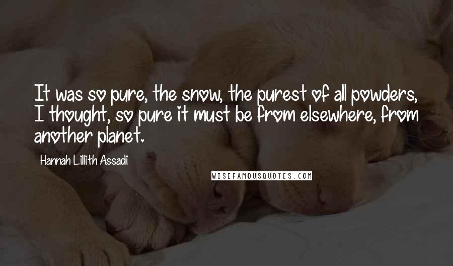 Hannah Lillith Assadi Quotes: It was so pure, the snow, the purest of all powders, I thought, so pure it must be from elsewhere, from another planet.