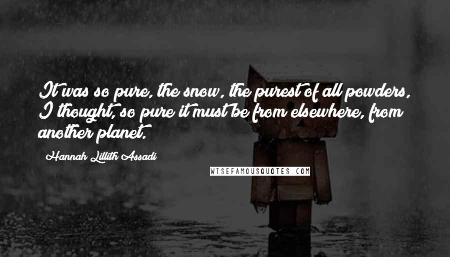 Hannah Lillith Assadi Quotes: It was so pure, the snow, the purest of all powders, I thought, so pure it must be from elsewhere, from another planet.