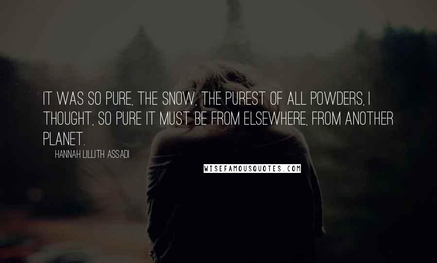 Hannah Lillith Assadi Quotes: It was so pure, the snow, the purest of all powders, I thought, so pure it must be from elsewhere, from another planet.