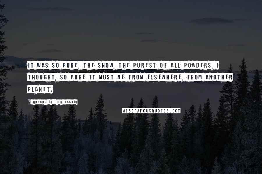 Hannah Lillith Assadi Quotes: It was so pure, the snow, the purest of all powders, I thought, so pure it must be from elsewhere, from another planet.