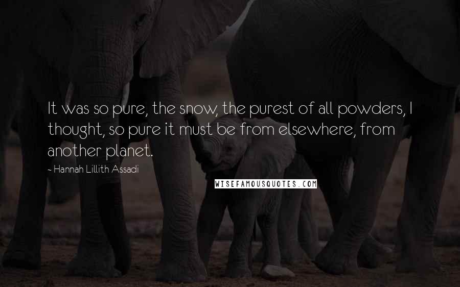 Hannah Lillith Assadi Quotes: It was so pure, the snow, the purest of all powders, I thought, so pure it must be from elsewhere, from another planet.