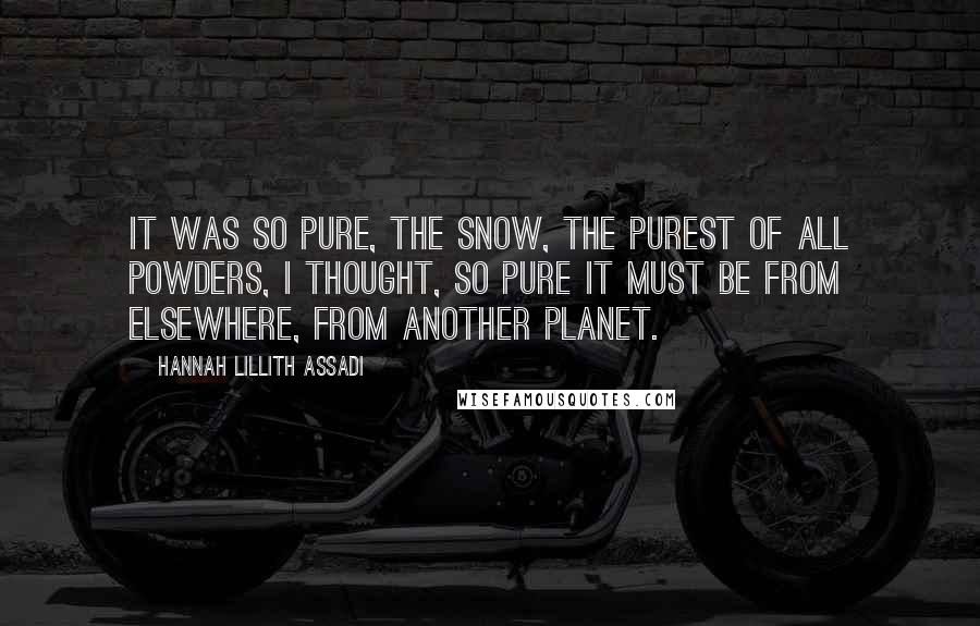 Hannah Lillith Assadi Quotes: It was so pure, the snow, the purest of all powders, I thought, so pure it must be from elsewhere, from another planet.