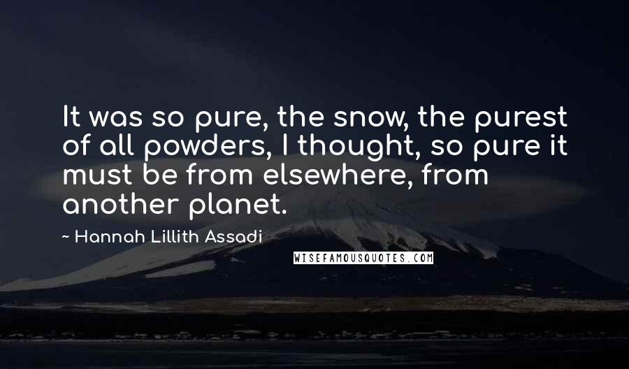 Hannah Lillith Assadi Quotes: It was so pure, the snow, the purest of all powders, I thought, so pure it must be from elsewhere, from another planet.