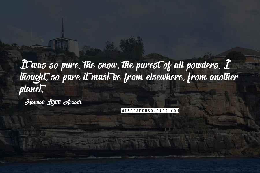 Hannah Lillith Assadi Quotes: It was so pure, the snow, the purest of all powders, I thought, so pure it must be from elsewhere, from another planet.