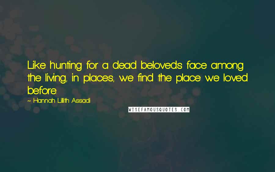 Hannah Lillith Assadi Quotes: Like hunting for a dead beloved's face among the living, in places, we find the place we loved before.