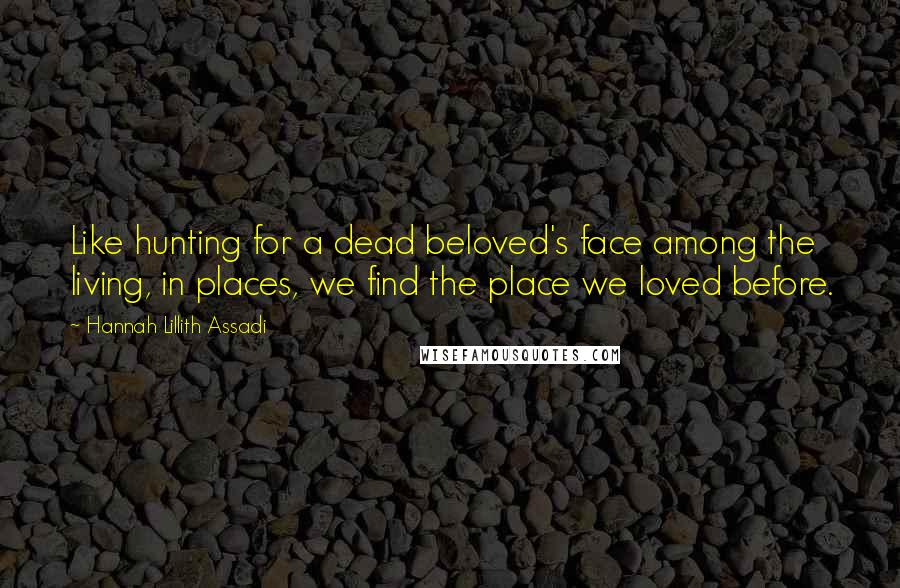 Hannah Lillith Assadi Quotes: Like hunting for a dead beloved's face among the living, in places, we find the place we loved before.