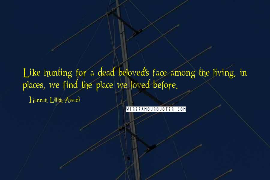 Hannah Lillith Assadi Quotes: Like hunting for a dead beloved's face among the living, in places, we find the place we loved before.