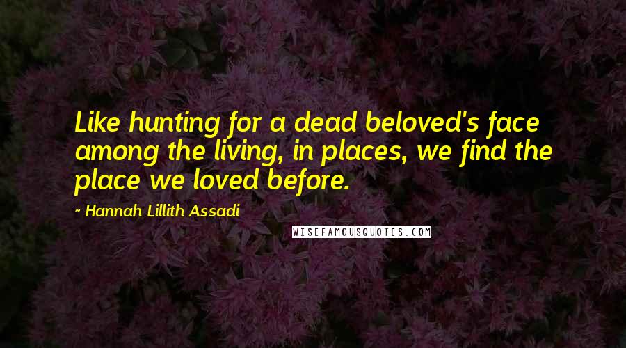 Hannah Lillith Assadi Quotes: Like hunting for a dead beloved's face among the living, in places, we find the place we loved before.