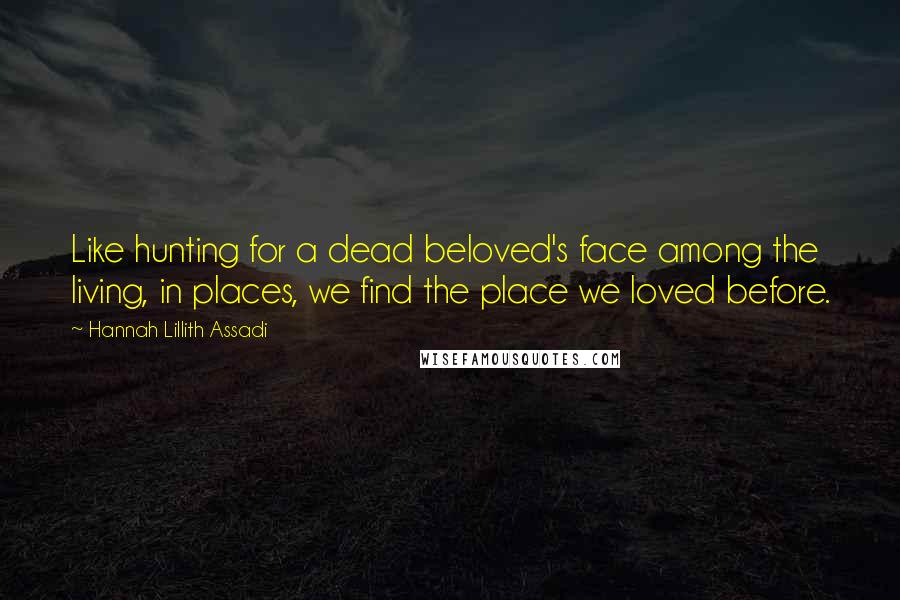 Hannah Lillith Assadi Quotes: Like hunting for a dead beloved's face among the living, in places, we find the place we loved before.