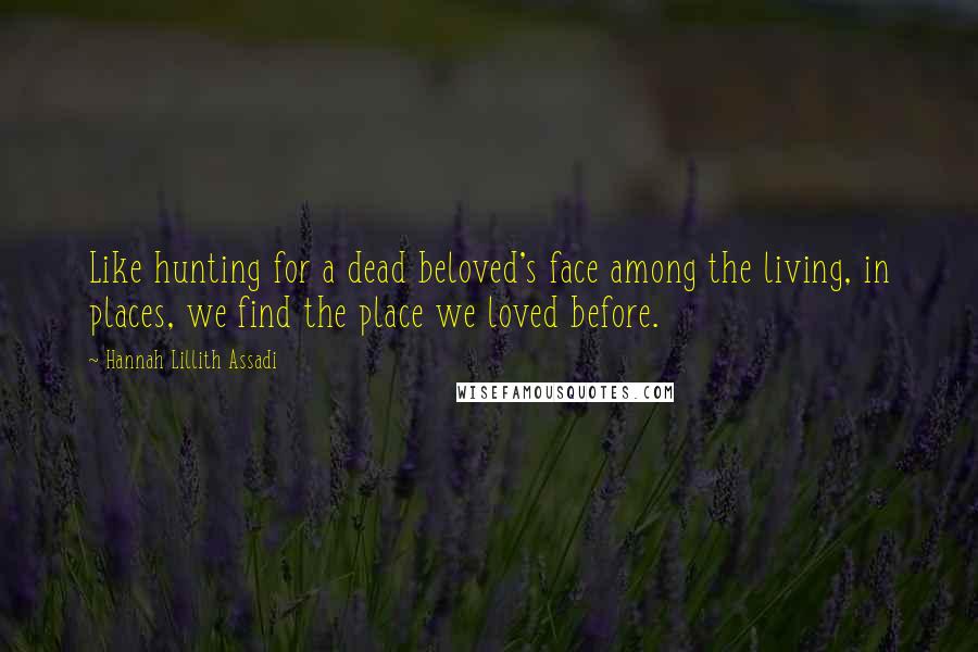 Hannah Lillith Assadi Quotes: Like hunting for a dead beloved's face among the living, in places, we find the place we loved before.