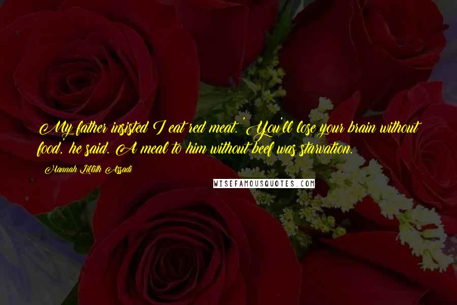 Hannah Lillith Assadi Quotes: My father insisted I eat red meat. 'You'll lose your brain without food,' he said. A meal to him without beef was starvation.