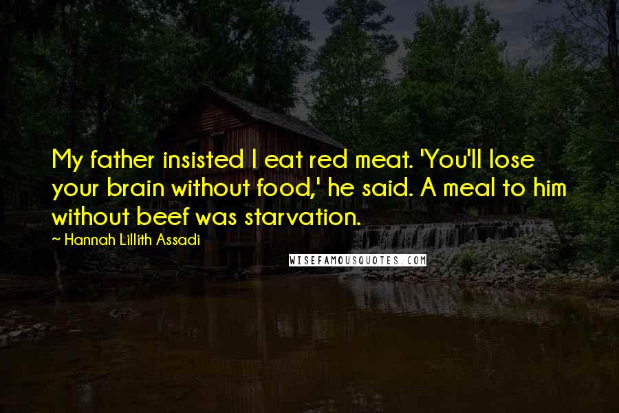 Hannah Lillith Assadi Quotes: My father insisted I eat red meat. 'You'll lose your brain without food,' he said. A meal to him without beef was starvation.