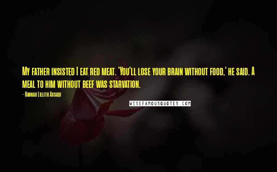 Hannah Lillith Assadi Quotes: My father insisted I eat red meat. 'You'll lose your brain without food,' he said. A meal to him without beef was starvation.